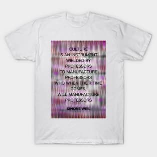 SIMONE WEIL quote .16 - CULTURE IS AN INSTRUMENT WIELDED BY PROFESSORS TO MANUFACTURE PROFESSORS WHO WHEN THEIR TIME COMES,WILL MANUFACTURE PROFESSORS T-Shirt